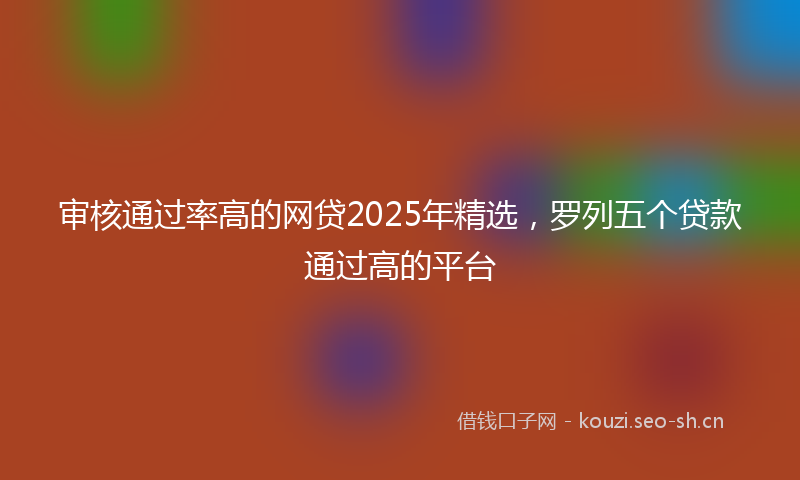 审核通过率高的网贷2025年精选,罗列五个贷款通过高的平台