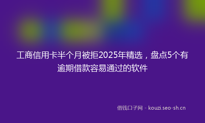工商信用卡半个月被拒2025年精选，盘点5个有逾期借款容易通过的软件