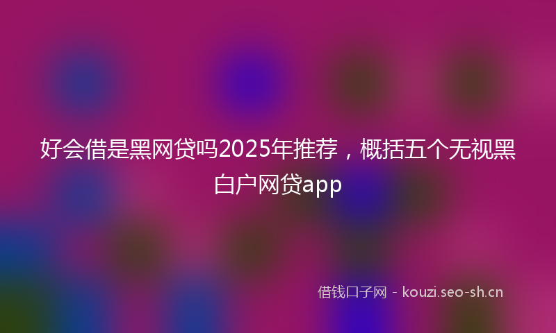 好会借是黑网贷吗2025年推荐，概括五个无视黑白户网贷app