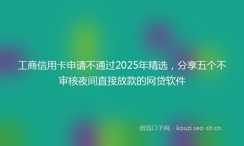 工商信用卡申请不通过2025年精选，分享五个不审核夜间直接放款的网贷软件
