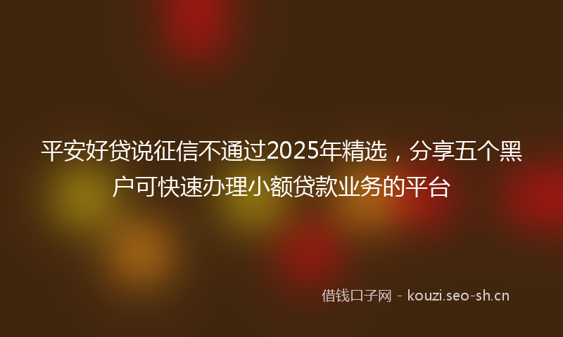 平安好贷说征信不通过2025年精选，分享五个黑户可快速办理小额贷款业务的平台
