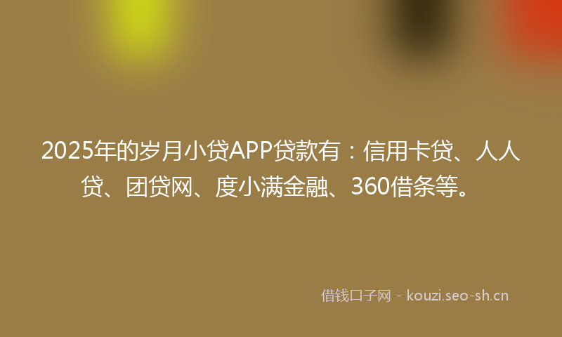 2025年的岁月小贷APP贷款有：信用卡贷、人人贷、团贷网、度小满金融、360借条等。