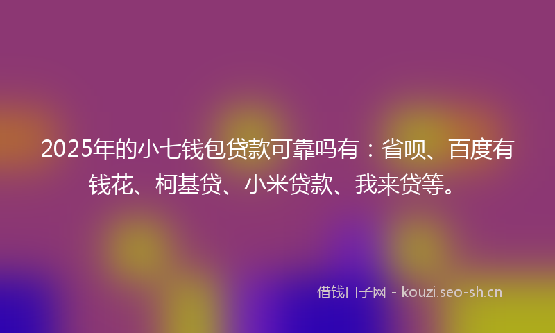2025年的小七钱包贷款可靠吗有：省呗、百度有钱花、柯基贷、小米贷款、我来贷等。