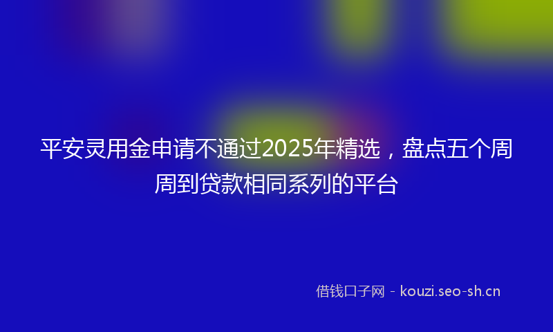 平安灵用金申请不通过2025年精选，盘点五个周周到贷款相同系列的平台