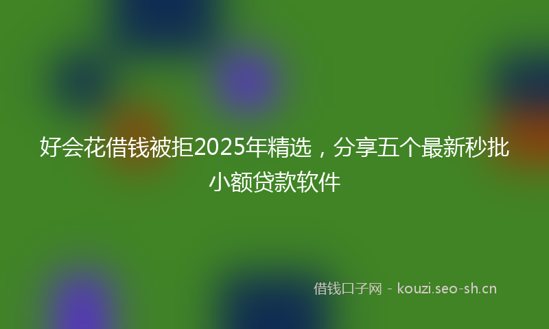 好会花借钱被拒2025年精选，分享五个最新秒批小额贷款软件