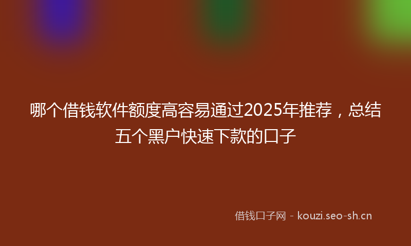 哪个借钱软件额度高容易通过2025年推荐，总结五个黑户快速下款的口子