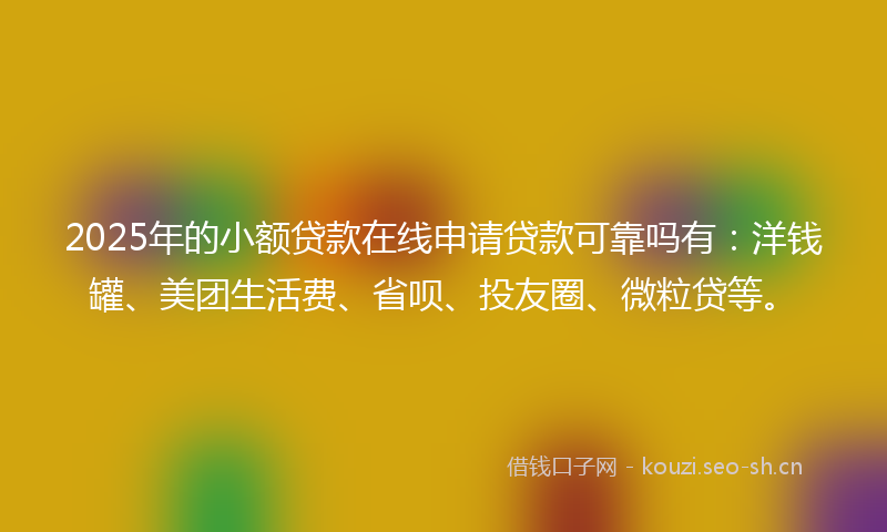 2025年的小额贷款在线申请贷款可靠吗有：洋钱罐、美团生活费、省呗、投友圈、微粒贷等。