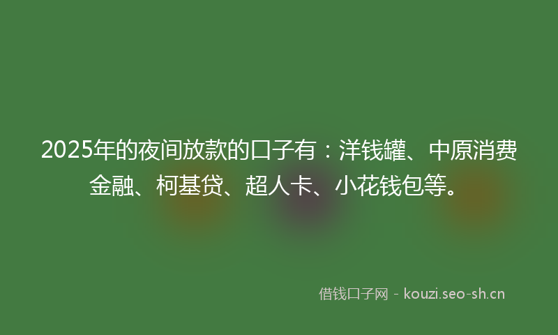 2025年的夜间放款的口子有：洋钱罐、中原消费金融、柯基贷、超人卡、小花钱包等。