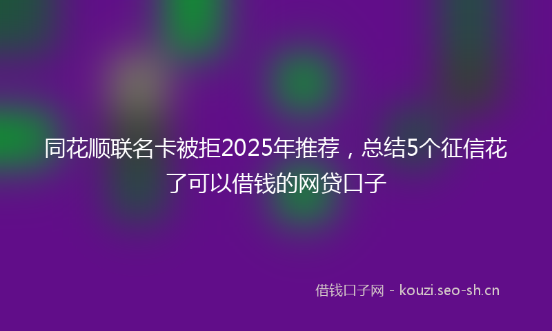 同花顺联名卡被拒2025年推荐，总结5个征信花了可以借钱的网贷口子