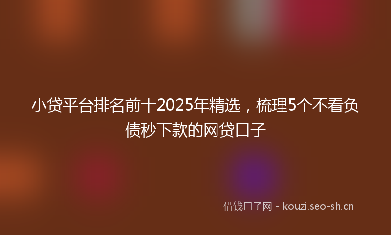 小贷平台排名前十2025年精选,梳理5个不看负债秒下款的网贷口子