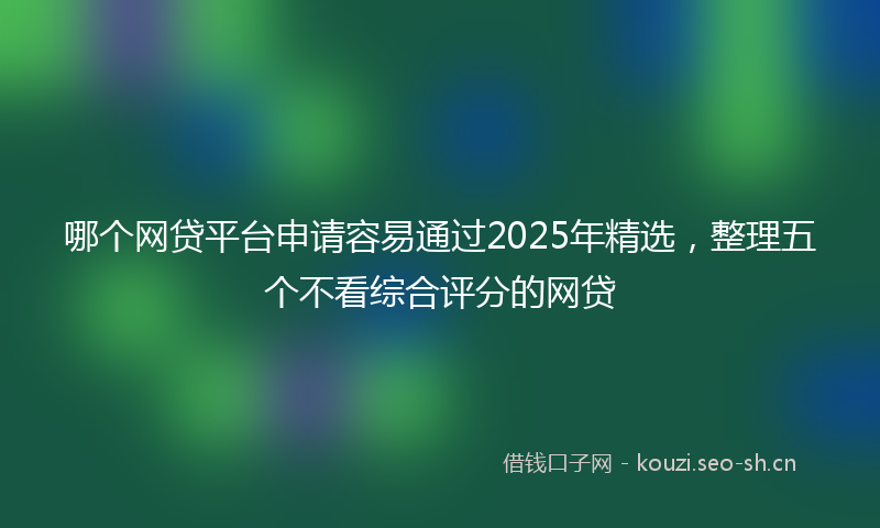 哪个网贷平台申请容易通过2025年精选，整理五个不看综合评分的网贷