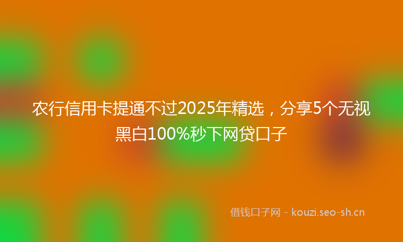 农行信用卡提通不过2025年精选，分享5个无视黑白100%秒下网贷口子