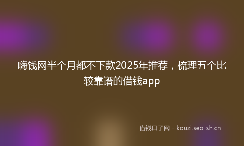 嗨钱网半个月都不下款2025年推荐，梳理五个比较靠谱的借钱app
