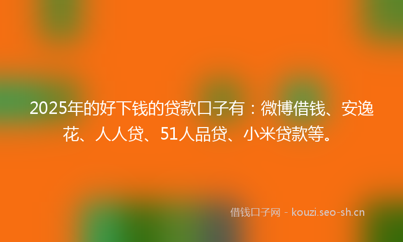 2025年的好下钱的贷款口子有：微博借钱、安逸花、人人贷、51人品贷、小米贷款等。