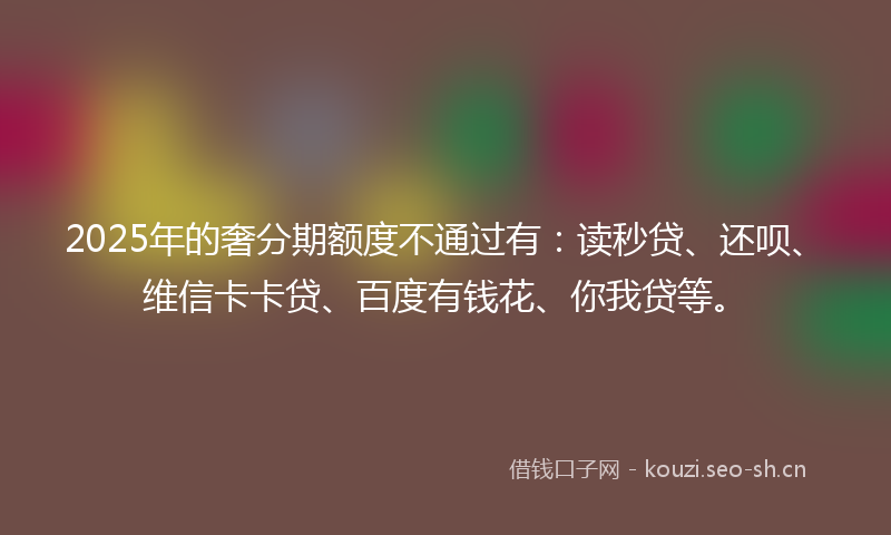 2025年的奢分期额度不通过有：读秒贷、还呗、维信卡卡贷、百度有钱花、你我贷等。