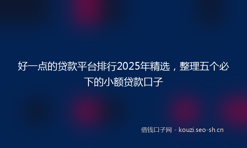 好一点的贷款平台排行2025年精选，整理五个必下的小额贷款口子