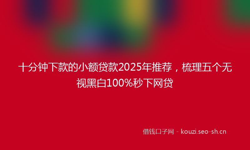 十分钟下款的小额贷款2025年推荐，梳理五个无视黑白100%秒下网贷