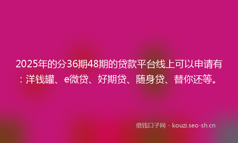 2025年的分36期48期的贷款平台线上可以申请有：洋钱罐、e微贷、好期贷、随身贷、替你还等。