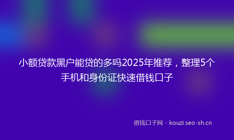 小额贷款黑户能贷的多吗2025年推荐，整理5个手机和身份证快速借钱口子