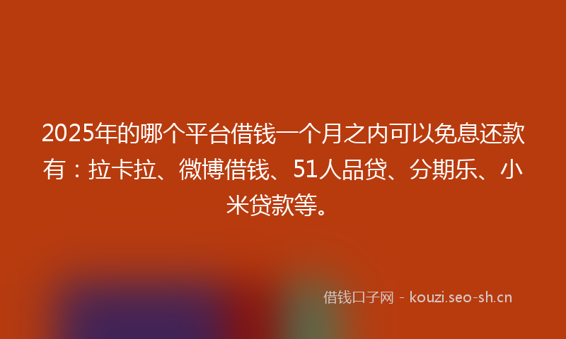 2025年的哪个平台借钱一个月之内可以免息还款有：拉卡拉、微博借钱、51人品贷、分期乐、小米贷款等。