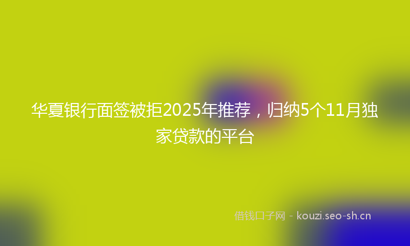 华夏银行面签被拒2025年推荐，归纳5个11月独家贷款的平台