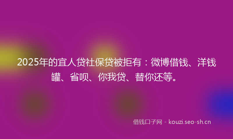 2025年的宜人贷社保贷被拒有：微博借钱、洋钱罐、省呗、你我贷、替你还等。