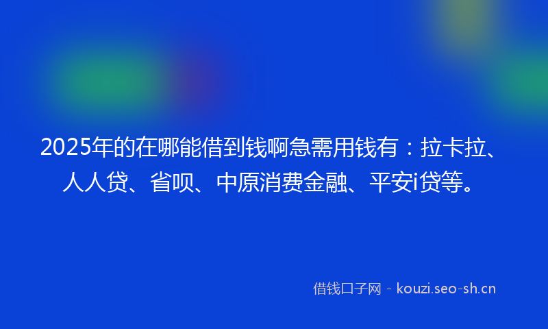 2025年的在哪能借到钱啊急需用钱有：拉卡拉、人人贷、省呗、中原消费金融、平安i贷等。