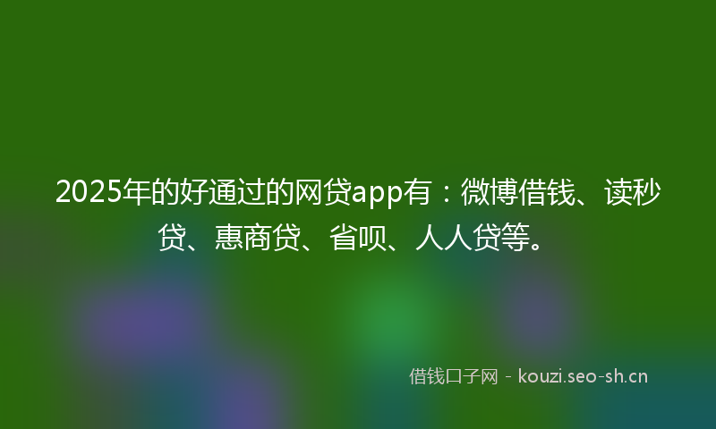 2025年的好通过的网贷app有：微博借钱、读秒贷、惠商贷、省呗、人人贷等。