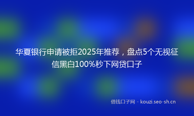华夏银行申请被拒2025年推荐，盘点5个无视征信黑白100%秒下网贷口子