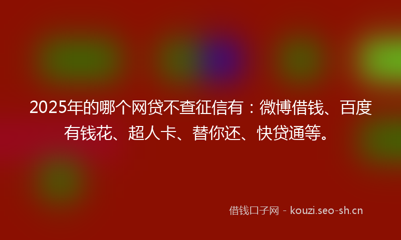 2025年的哪个网贷不查征信有：微博借钱、百度有钱花、超人卡、替你还、快贷通等。