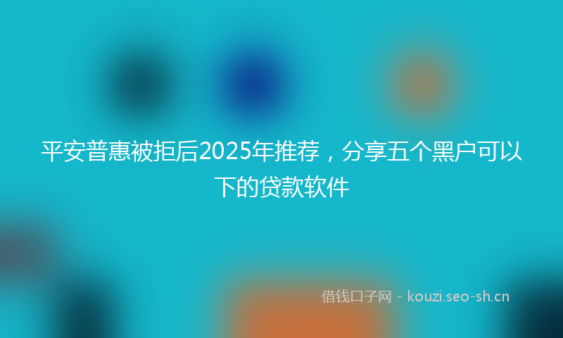 平安普惠被拒后2025年推荐，分享五个黑户可以下的贷款软件
