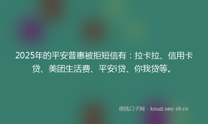 2025年的平安普惠被拒短信有：拉卡拉、信用卡贷、美团生活费、平安i贷、你我贷等。