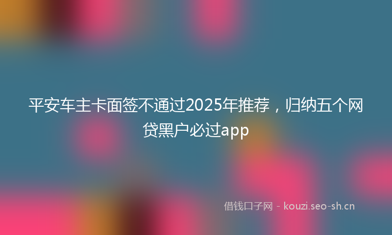 平安车主卡面签不通过2025年推荐，归纳五个网贷黑户必过app