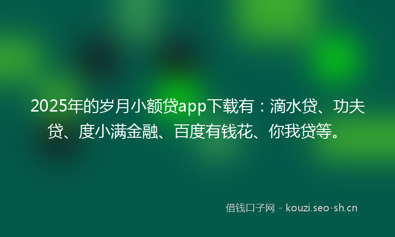 2025年的岁月小额贷app下载有：滴水贷、功夫贷、度小满金融、百度有钱花、你我贷等。