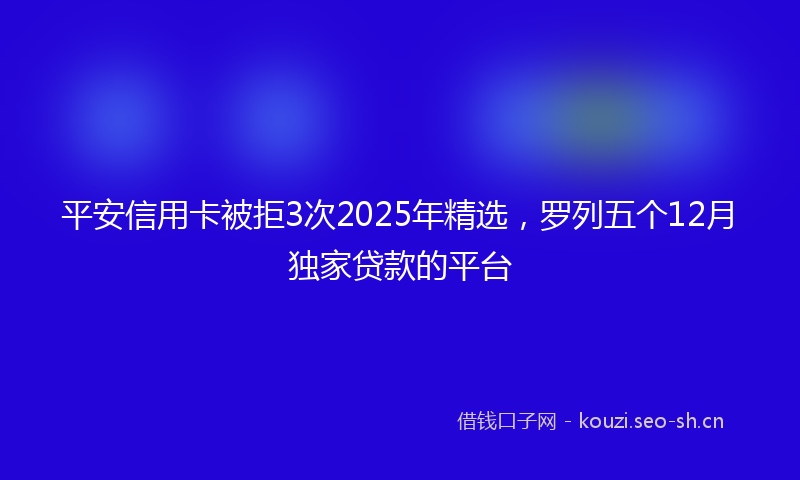 平安信用卡被拒3次2025年精选，罗列五个12月独家贷款的平台