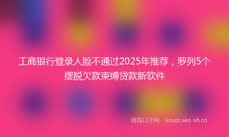 工商银行登录人脸不通过2025年推荐，罗列5个摆脱欠款束缚贷款新软件