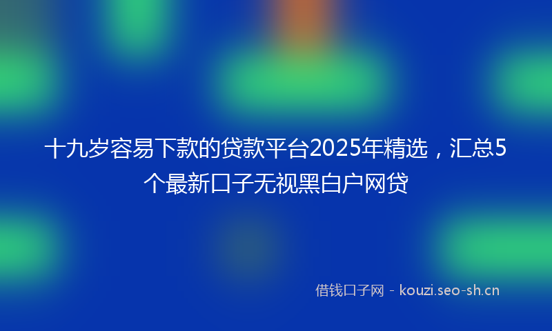 十九岁容易下款的贷款平台2025年精选，汇总5个最新口子无视黑白户网贷