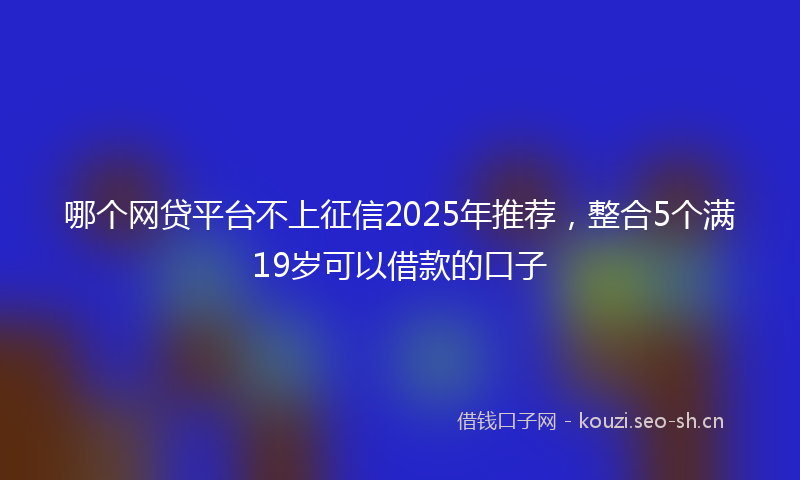 哪个网贷平台不上征信2025年推荐，整合5个满19岁可以借款的口子