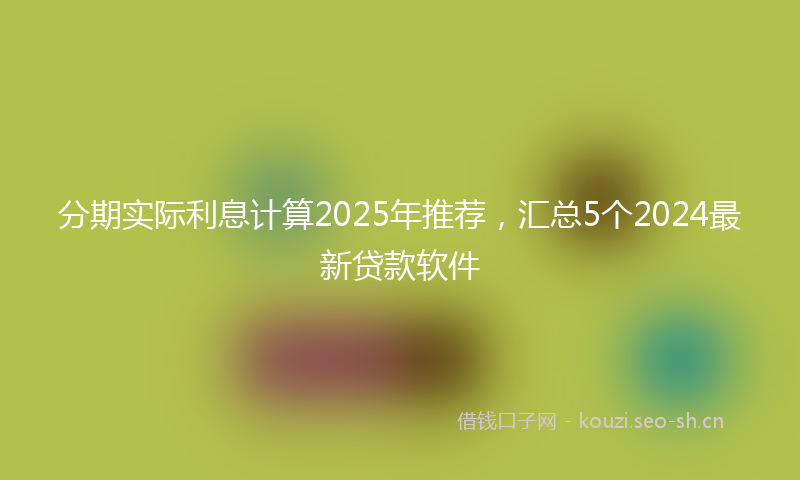 分期实际利息计算2025年推荐，汇总5个2024最新贷款软件