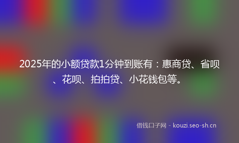 2025年的小额贷款1分钟到账有：惠商贷、省呗、花呗、拍拍贷、小花钱包等。