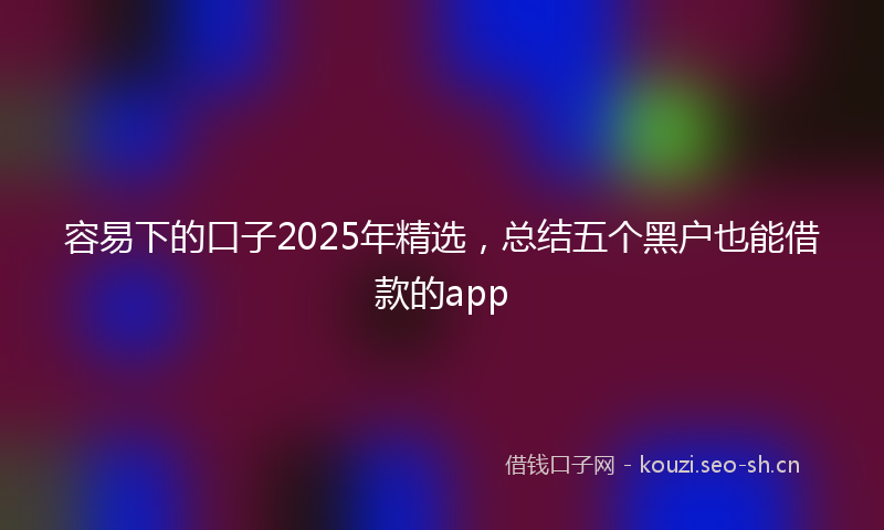 容易下的口子2025年精选，总结五个黑户也能借款的app