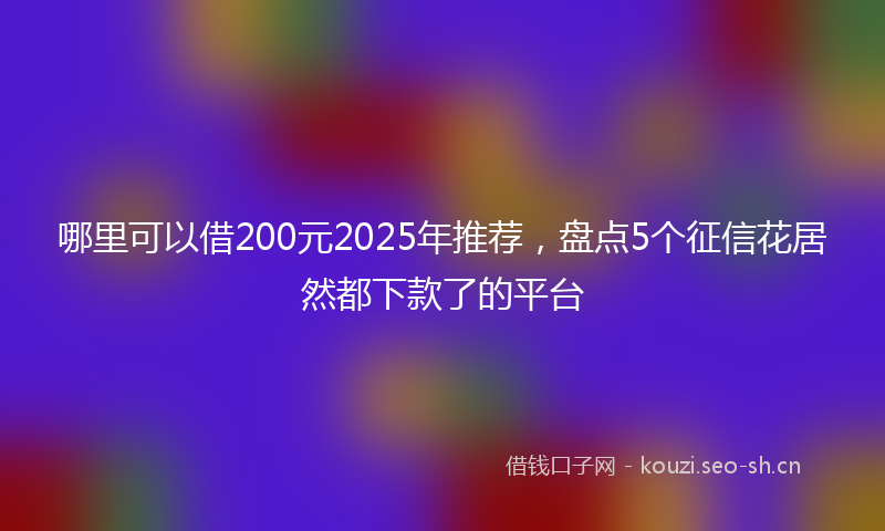 哪里可以借200元2025年推荐，盘点5个征信花居然都下款了的平台