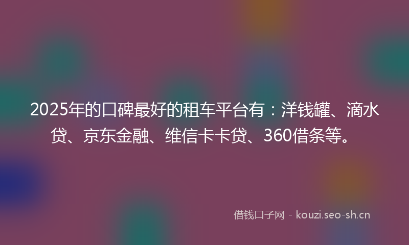 2025年的口碑最好的租车平台有：洋钱罐、滴水贷、京东金融、维信卡卡贷、360借条等。