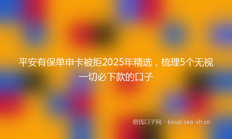 平安有保单申卡被拒2025年精选，梳理5个无视一切必下款的口子