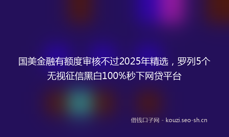 国美金融有额度审核不过2025年精选，罗列5个无视征信黑白100%秒下网贷平台