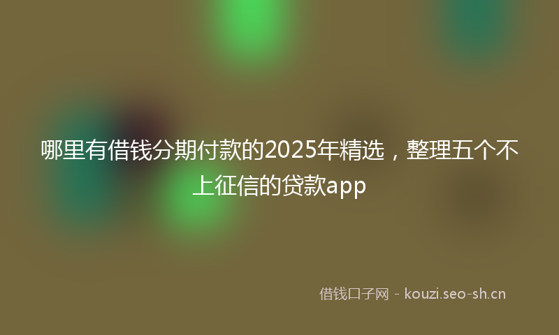 哪里有借钱分期付款的2025年精选，整理五个不上征信的贷款app