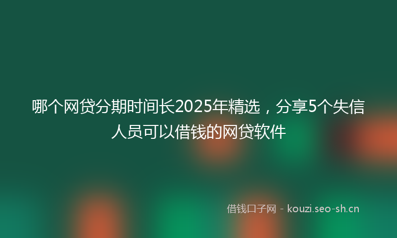 哪个网贷分期时间长2025年精选，分享5个失信人员可以借钱的网贷软件