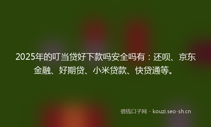 2025年的叮当贷好下款吗安全吗有：还呗、京东金融、好期贷、小米贷款、快贷通等。