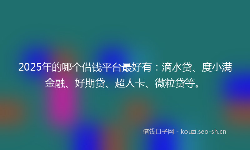 2025年的哪个借钱平台最好有：滴水贷、度小满金融、好期贷、超人卡、微粒贷等。