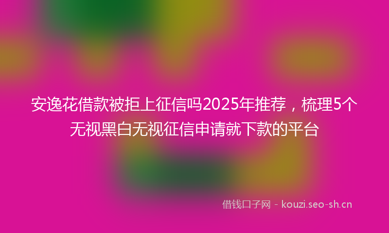 安逸花借款被拒上征信吗2025年推荐，梳理5个无视黑白无视征信申请就下款的平台